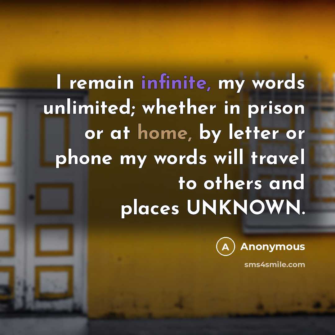 “I remain infinite, my words unlimited; whether in prison or at home, by letter or phone my words will travel to others and places UNKNOWN.” quote by Anonymous
