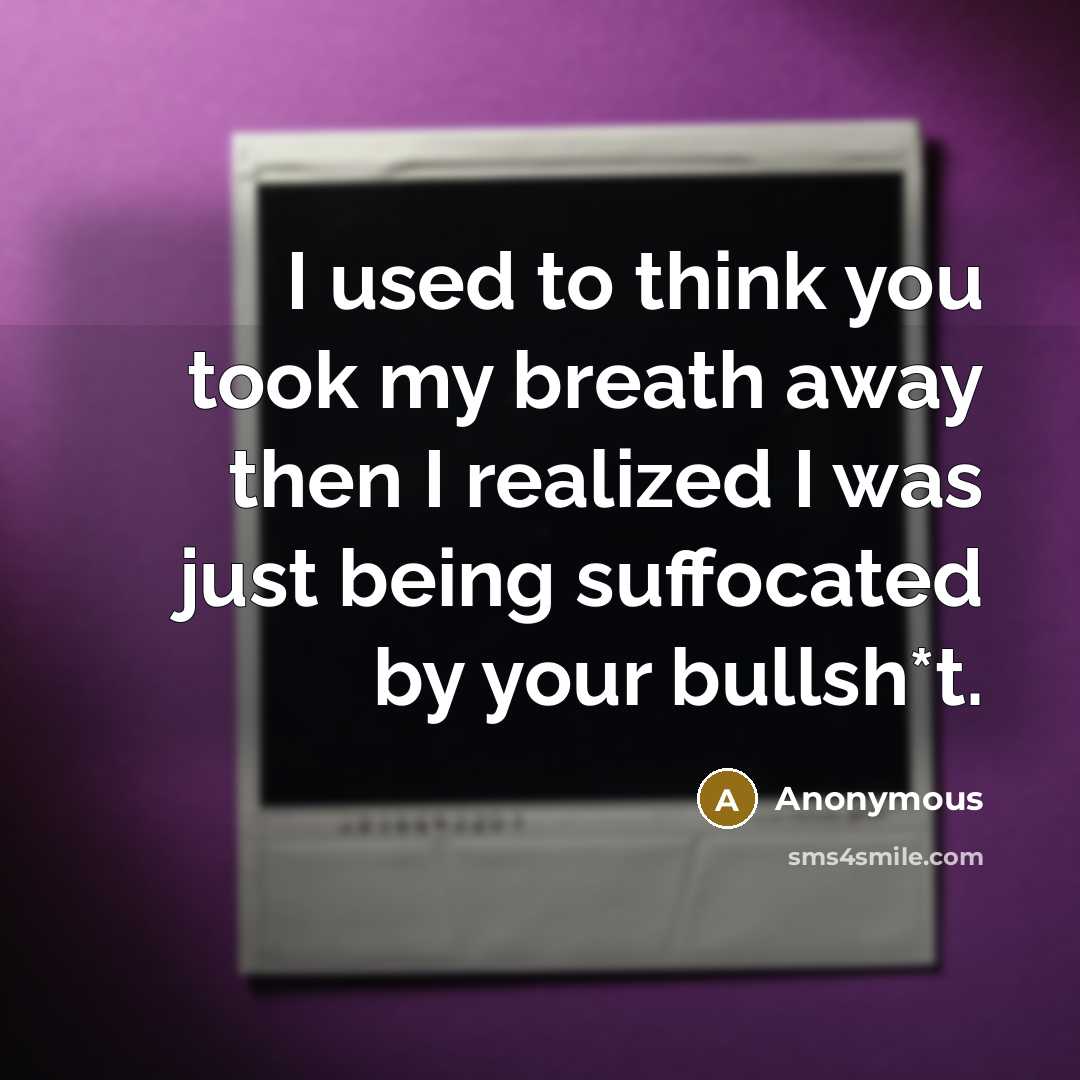 “I used to think you took my breath away then I realized I was just being suffocated by your bullsh*t.” quote by Anonymous