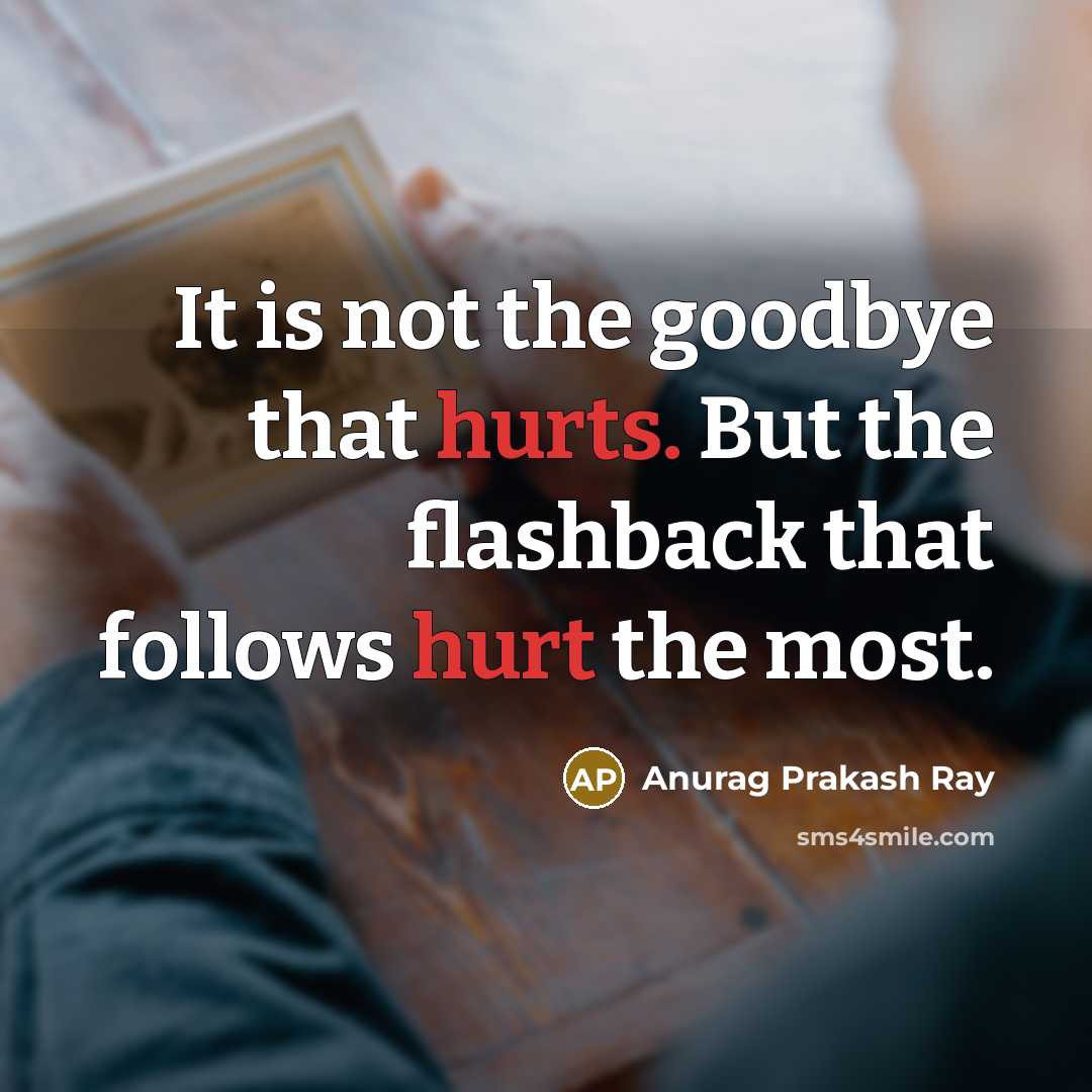 “It is not the goodbye that hurts. But the flashback that follows hurt the most.” quote by Anurag Prakash Ray