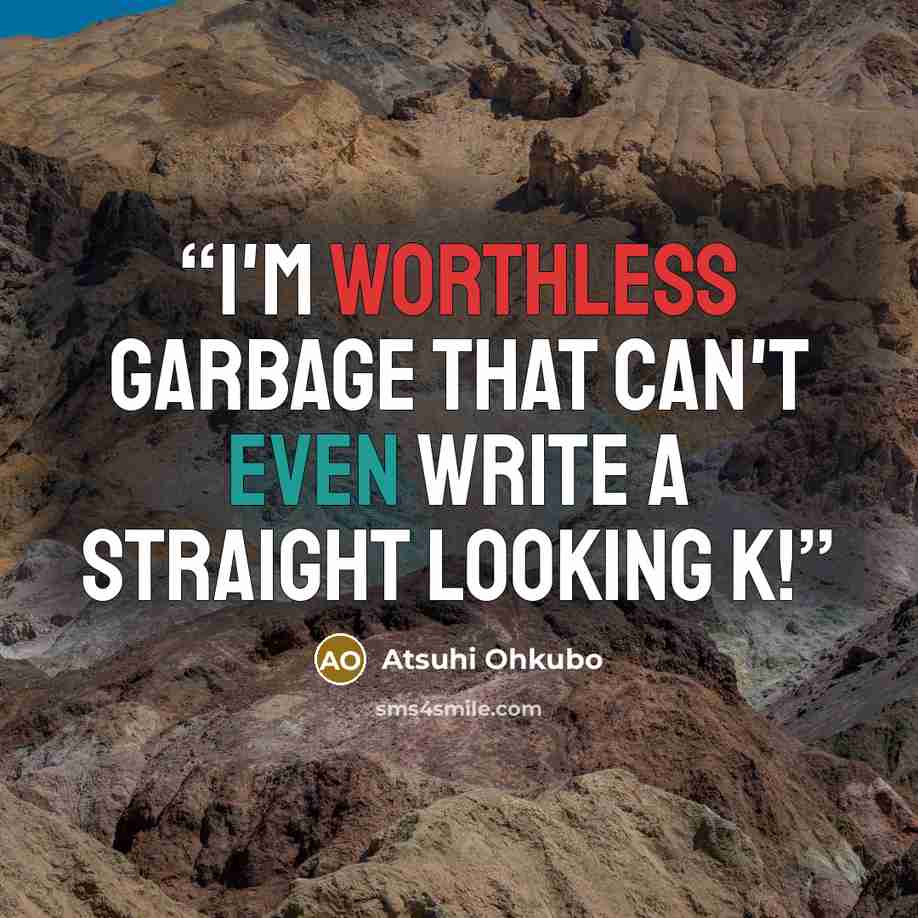 “I'm worthless garbage that can't even write a straight looking K!” quote by Atsuhi Ohkubo