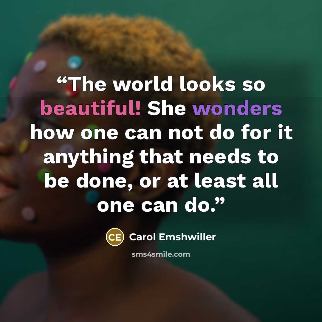 “The world looks so beautiful! She wonders how one can not do for it anything that needs to be done, or at least all one can do.” quote by Carol Emshwiller