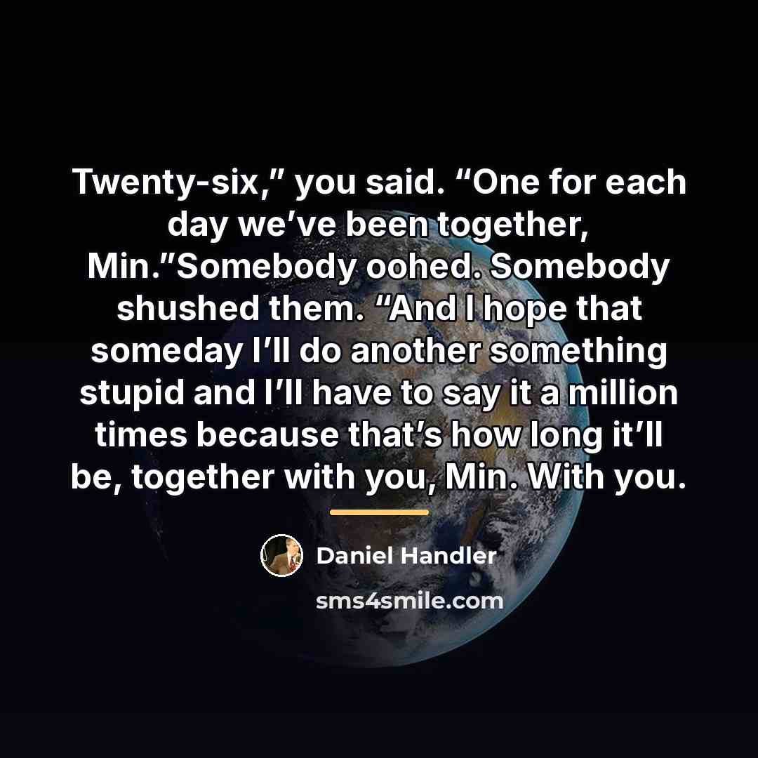 “Twenty-six,” you said. “One for each day we’ve been together,…” quote by Daniel Handler