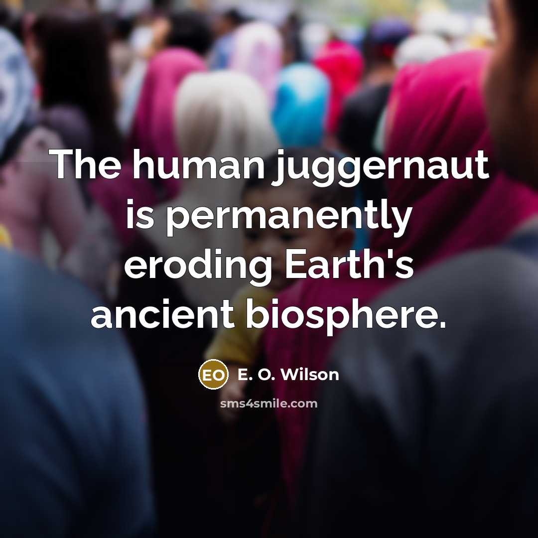 “The human juggernaut is permanently eroding Earth's ancient biosphere.…” quote by E. O. Wilson