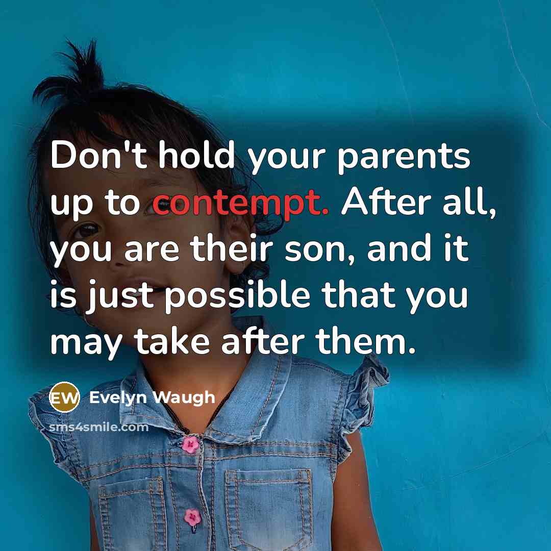 “Don't hold your parents up to contempt. After all, you are their son, and it is just possible that you may take after them.” quote by Evelyn Waugh
