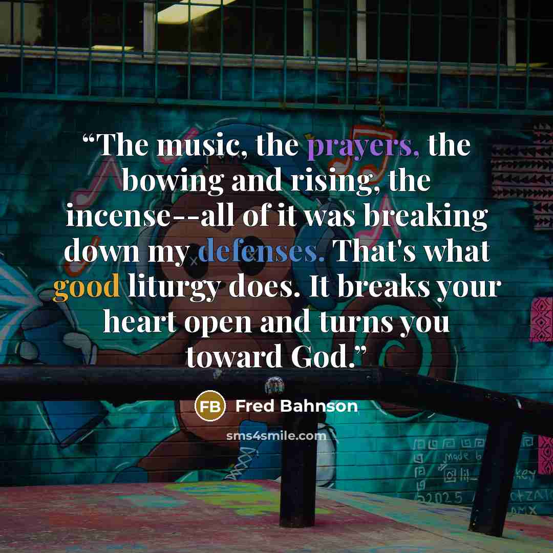 “The music, the prayers, the bowing and rising, the incense--all of it was breaking down my defenses. That's what good liturgy does. It breaks your heart open and turns you toward God.” quote by Fred Bahnson