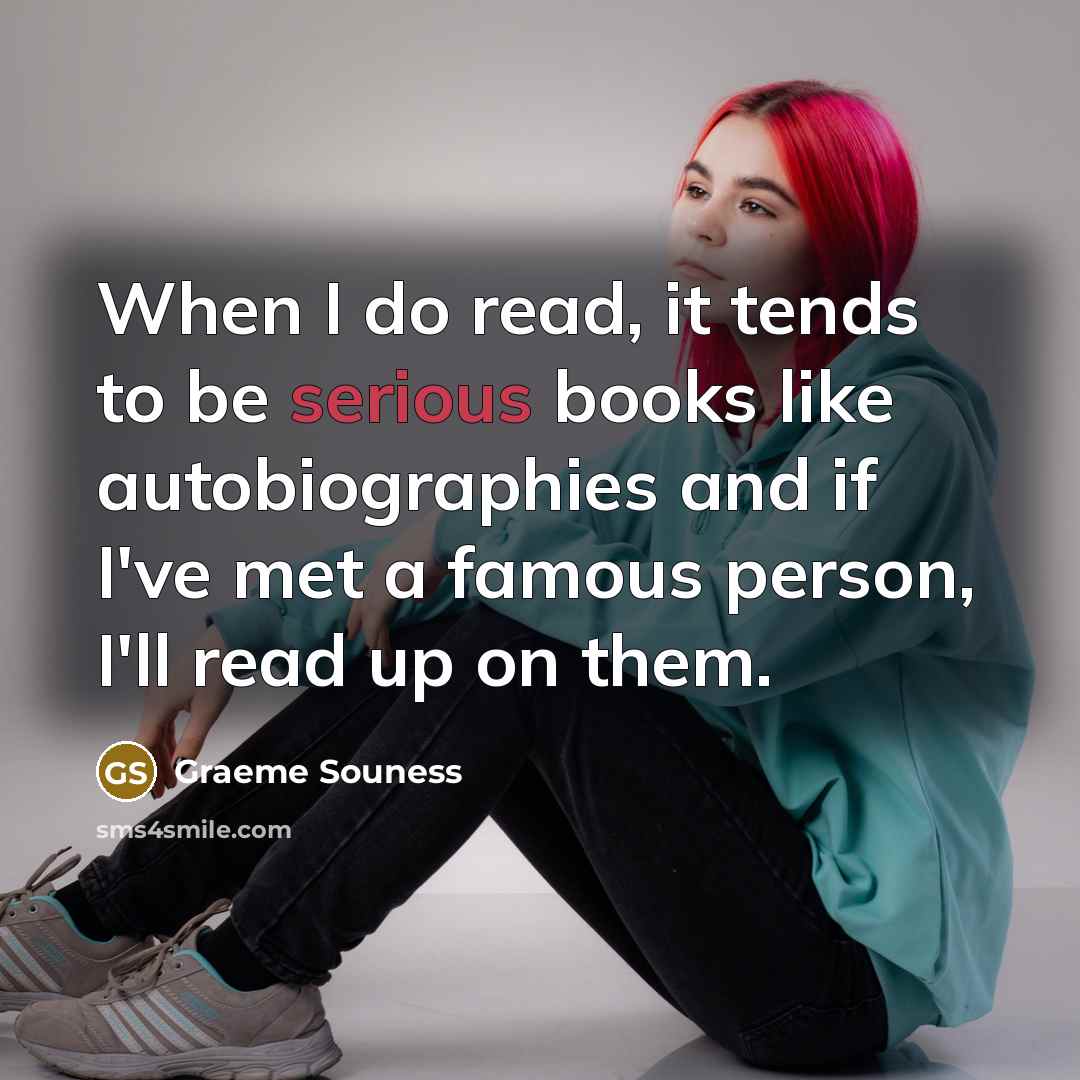 “When I do read, it tends to be serious books like autobiographies and if I've met a famous person, I'll read up on them.” quote by Graeme Souness