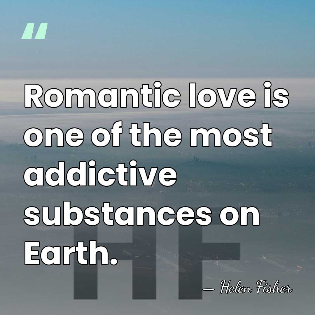 Romantic love is one of the most addictive substances on Earth. - Helen Fisher