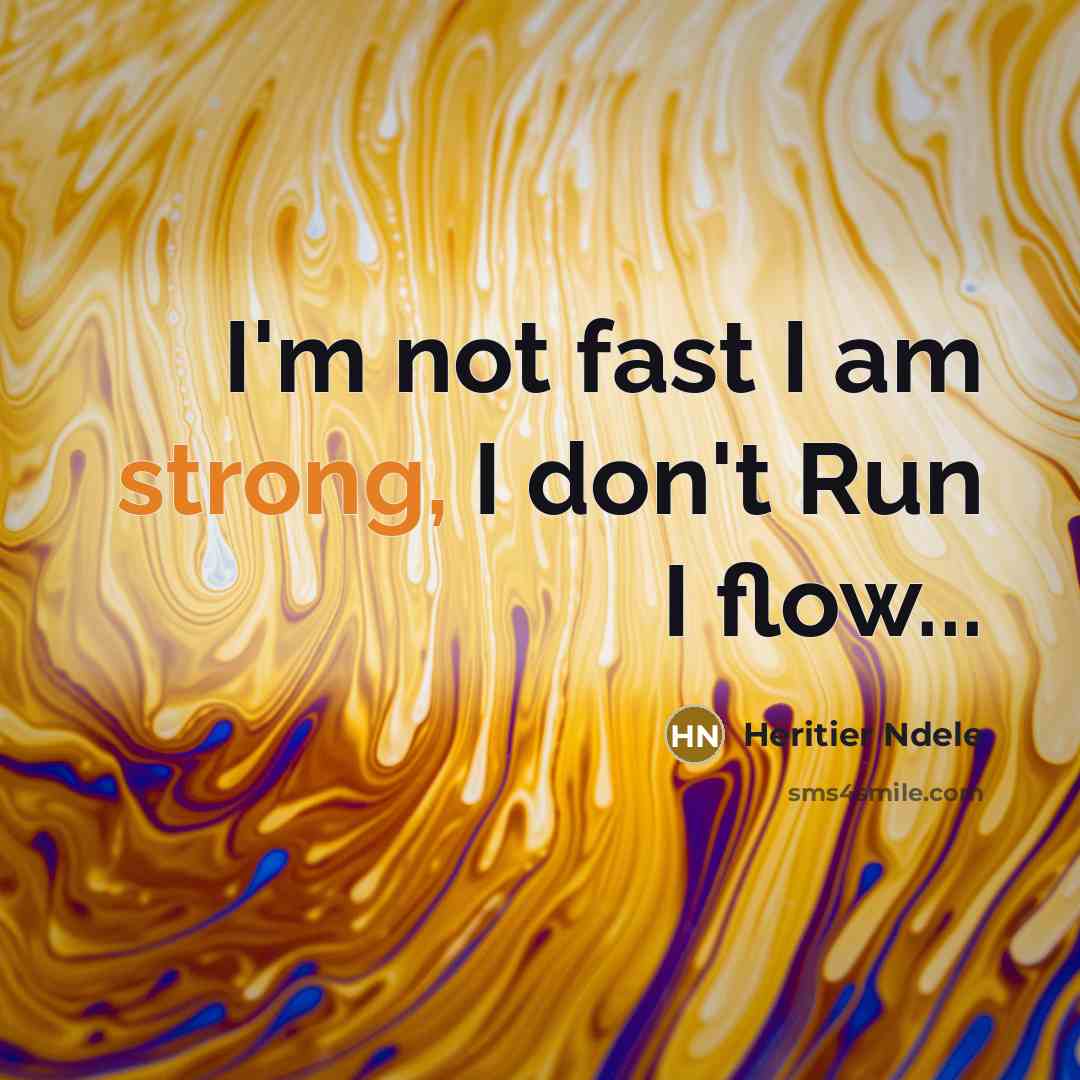 “I'm not fast I am strong, I don't Run I flow...” quote by Heritier Ndele
