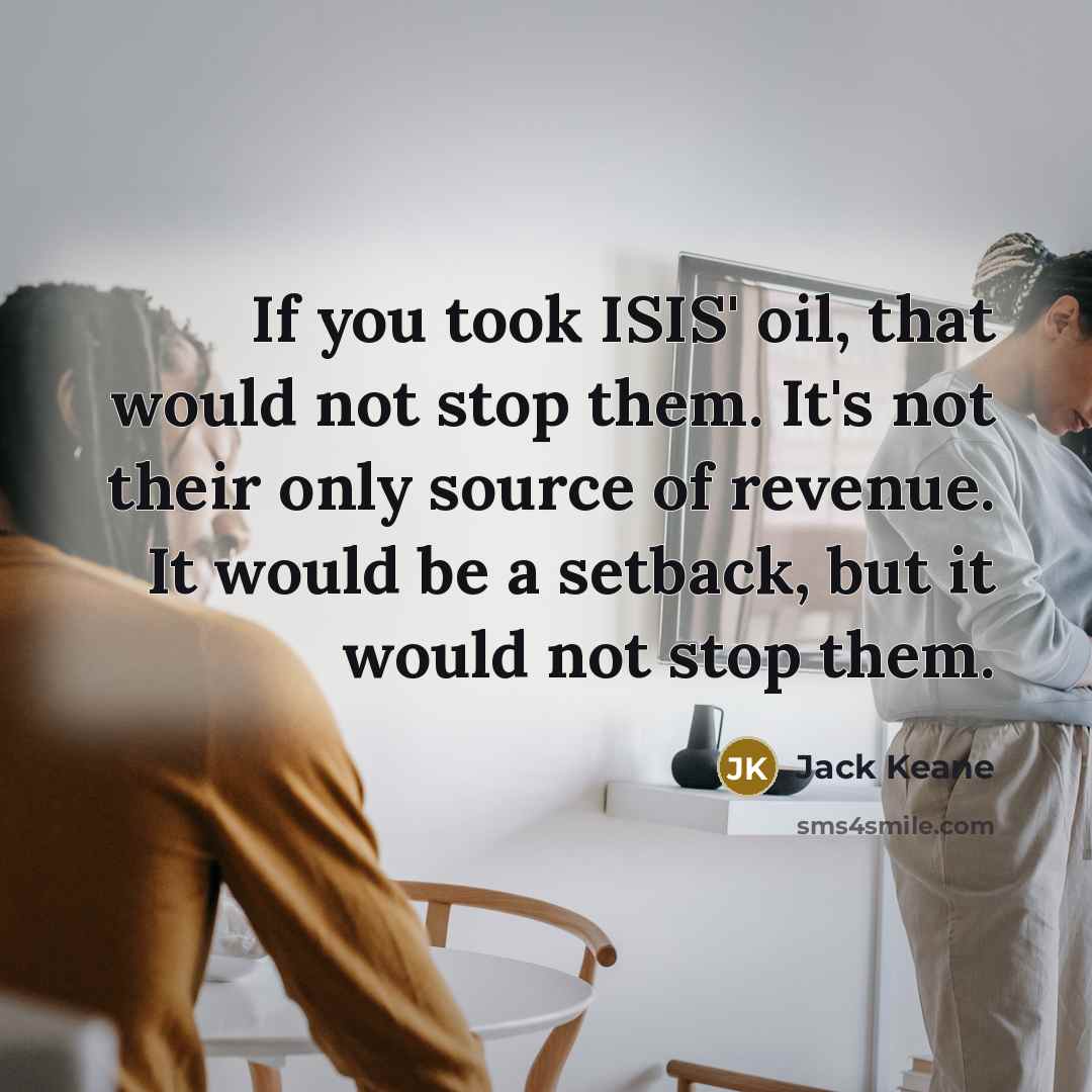“If you took ISIS' oil, that would not stop them.…” quote by Jack Keane