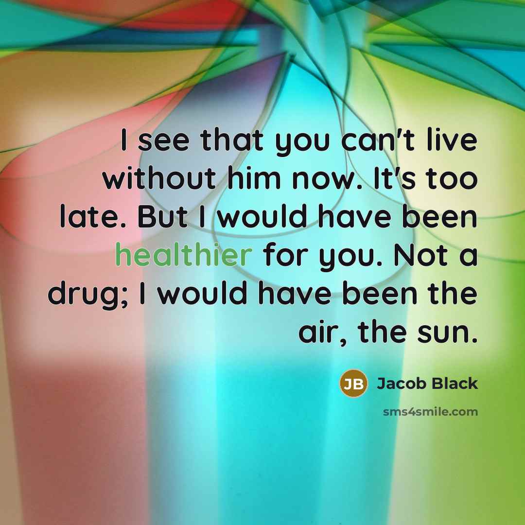 “I see that you can't live without him now. It's too late. But I would have been healthier for you. Not a drug; I would have been the air, the sun.” quote by Jacob Black