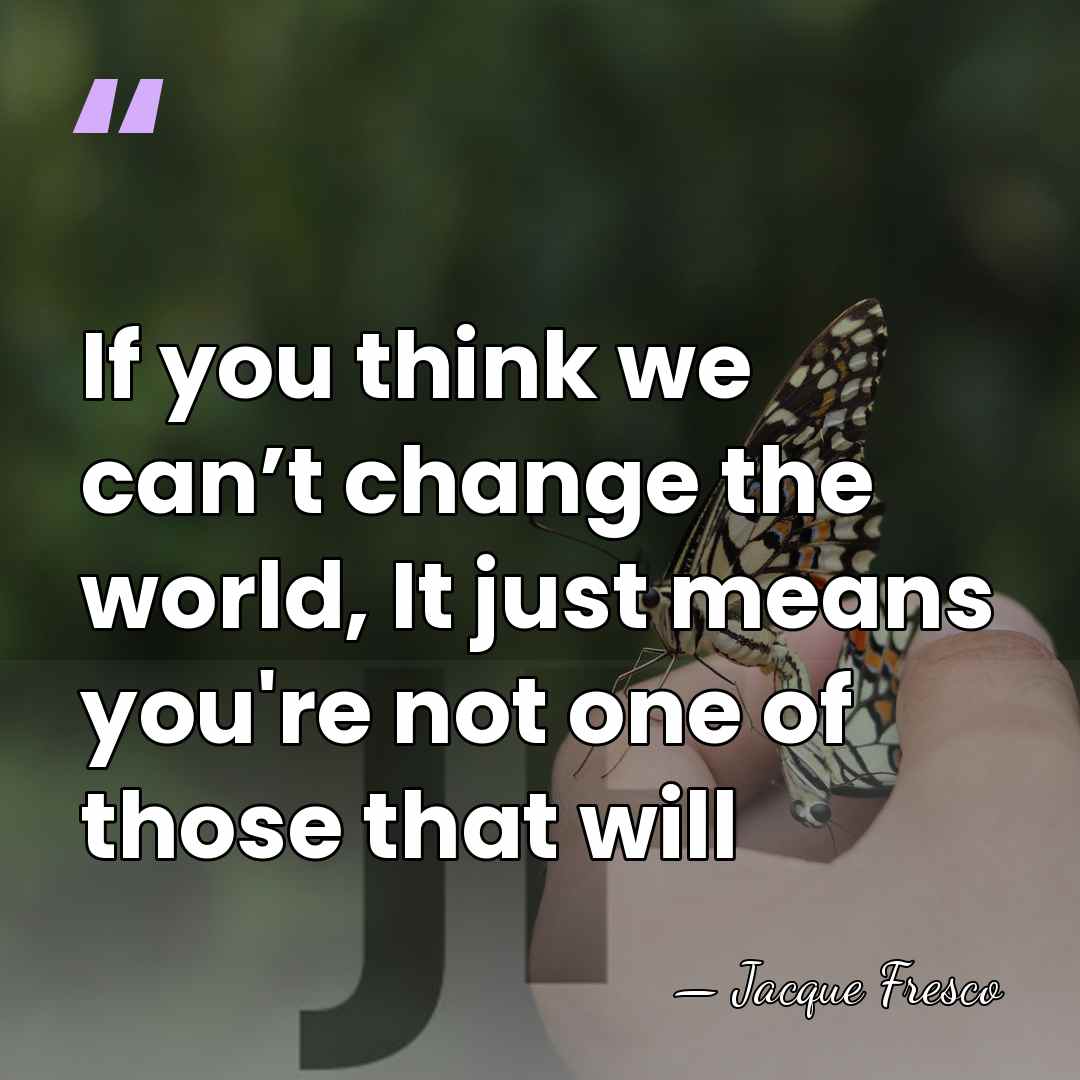 If you think we can’t change the world, It just means you're&hellip; - Jacque Fresco