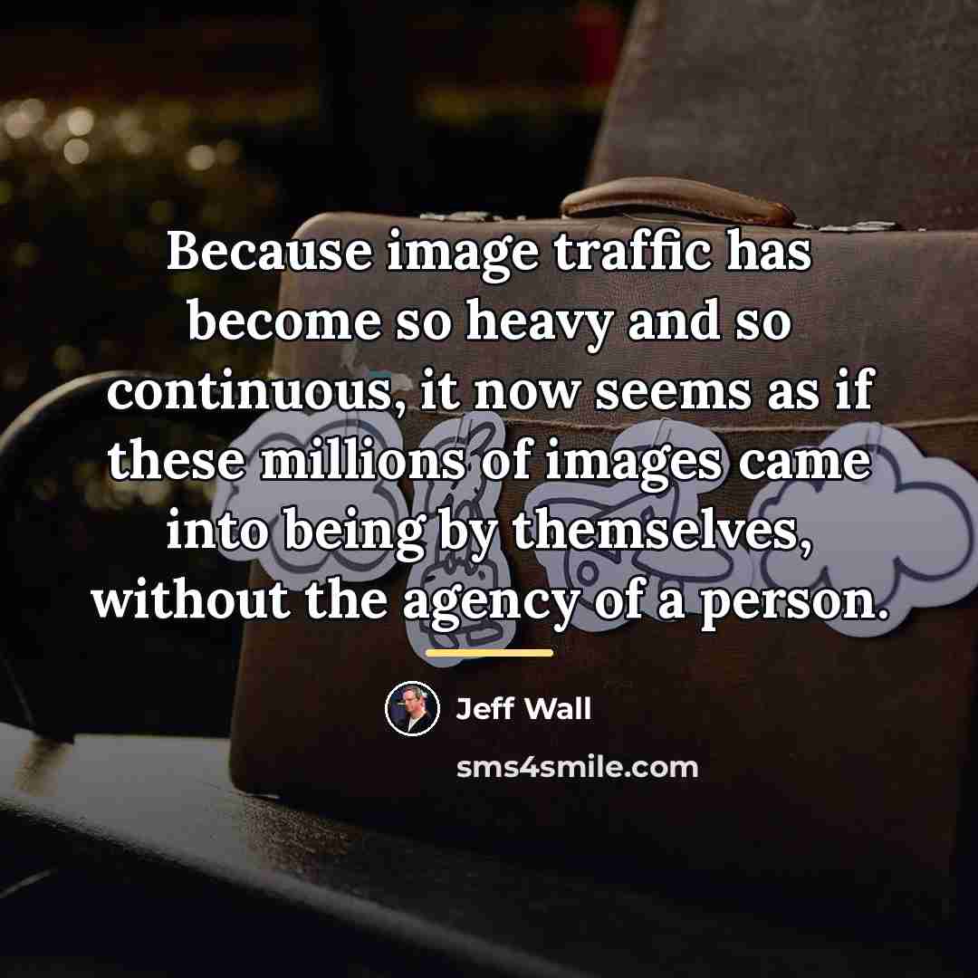 “Because image traffic has become so heavy and so continuous,…” quote by Jeff Wall