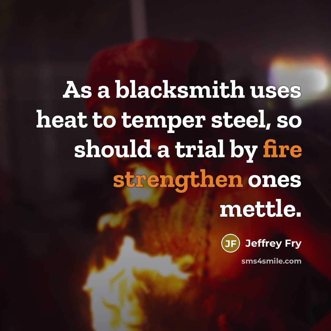 “As a blacksmith uses heat to temper steel, so should a trial by fire strengthen ones mettle.” quote by Jeffrey Fry