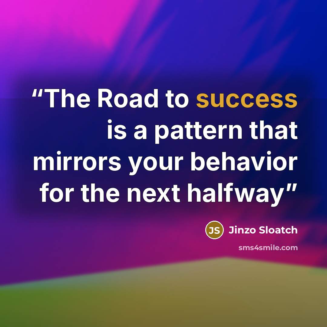 “The Road to success is a pattern that mirrors your behavior for the next halfway” quote by Jinzo Sloatch