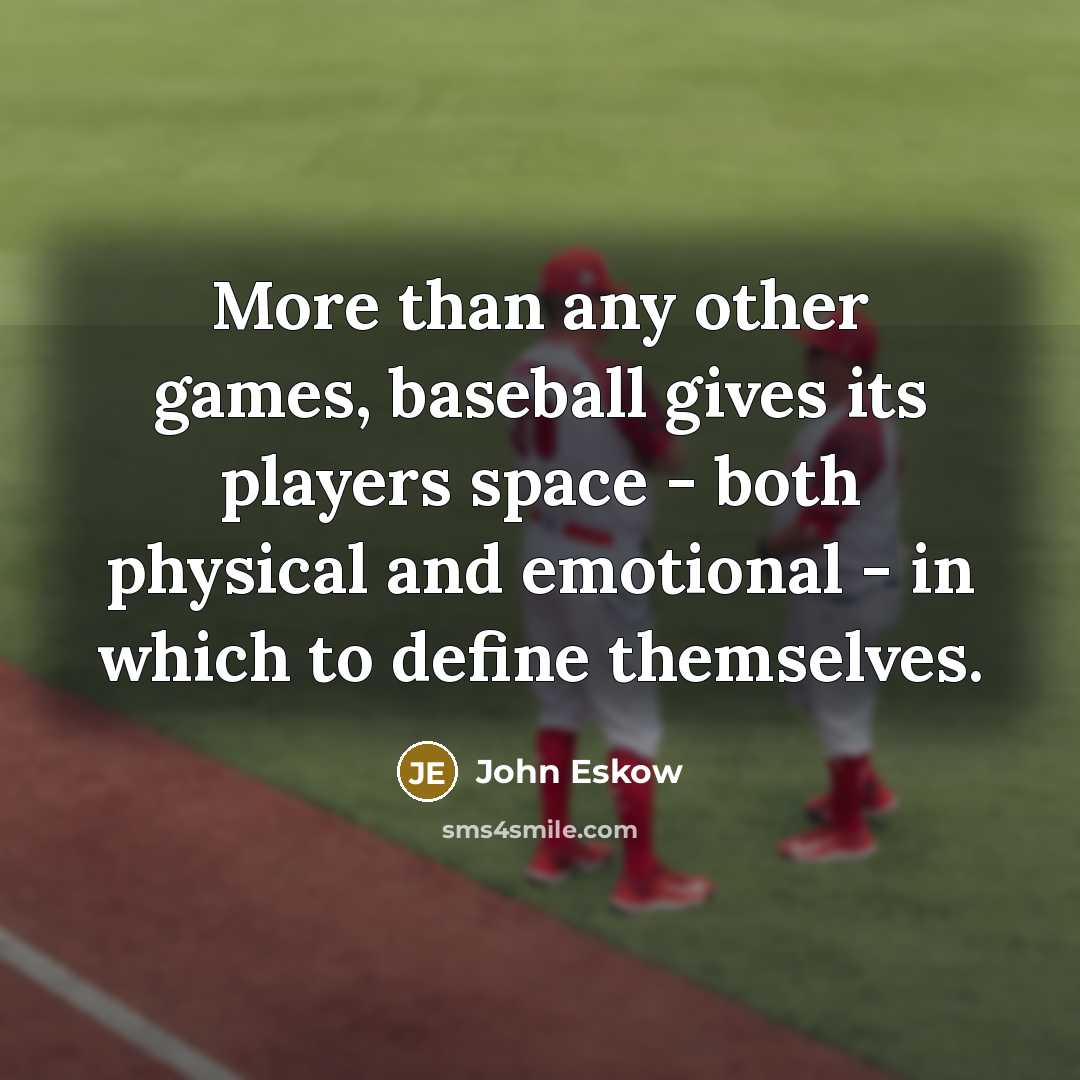 “More than any other games, baseball gives its players space - both physical and emotional - in which to define themselves.” quote by John Eskow
