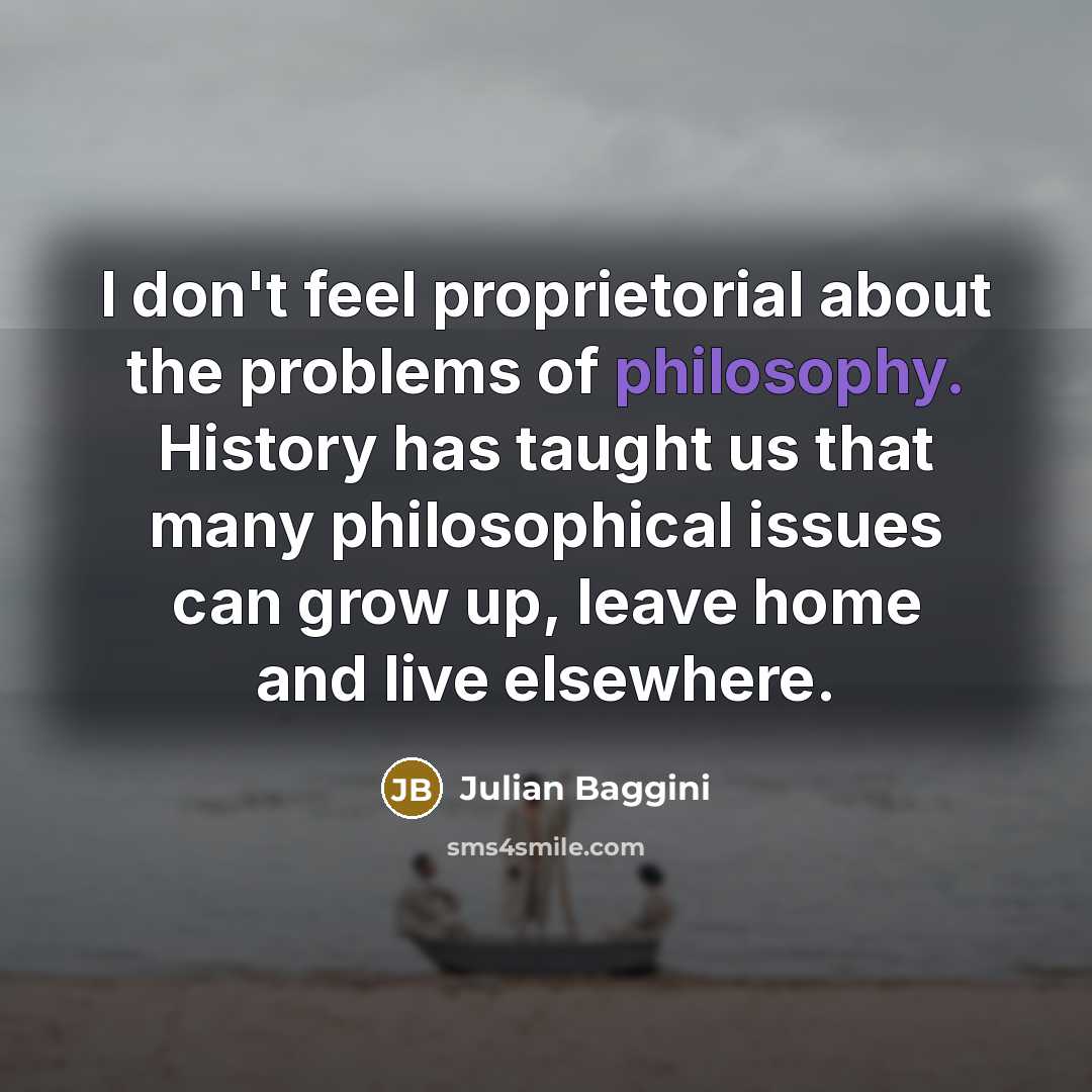 “I don't feel proprietorial about the problems of philosophy. History…” quote by Julian Baggini