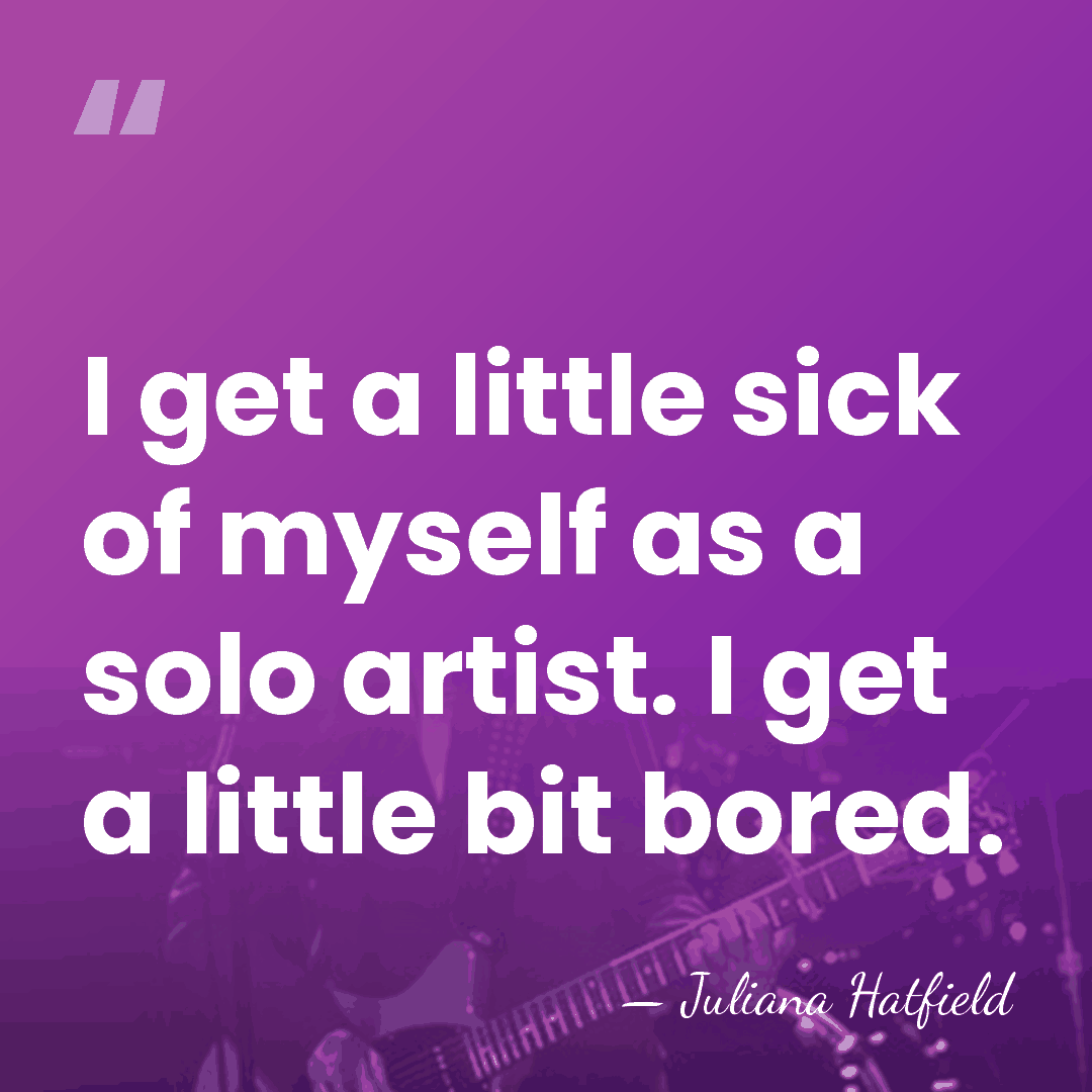I get a little sick of myself as a solo artist. I&hellip; - Juliana Hatfield