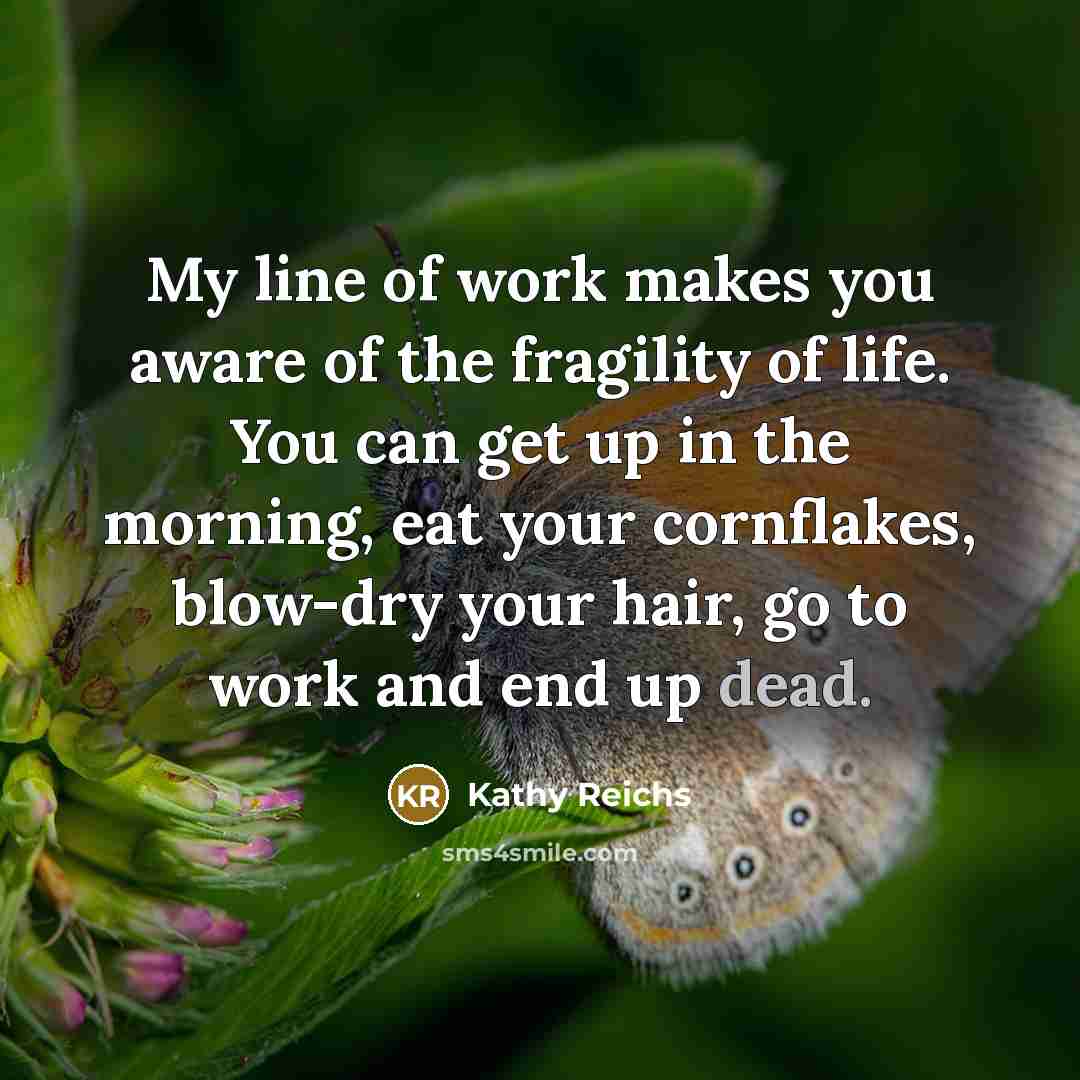 “My line of work makes you aware of the fragility…” quote by Kathy Reichs