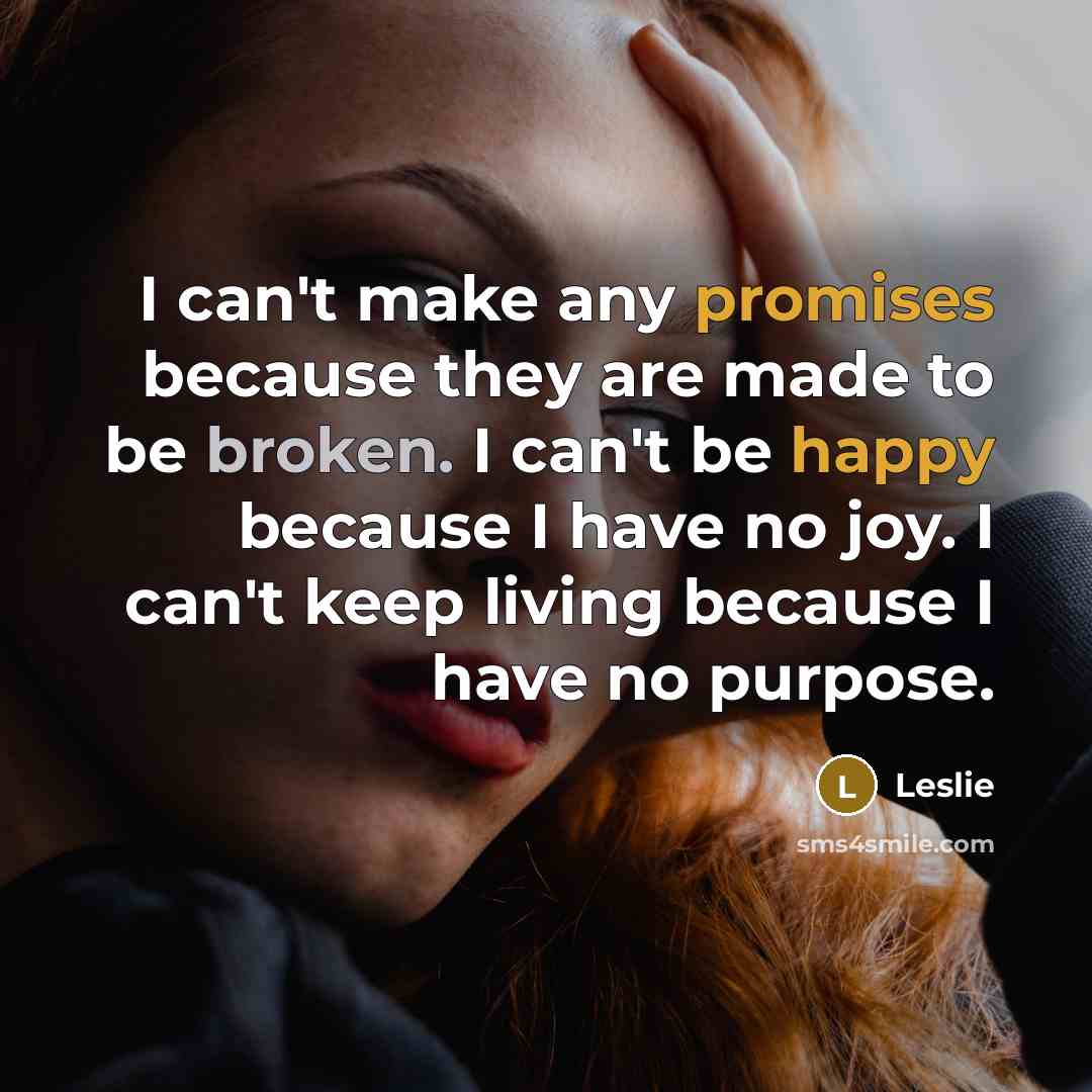 “I can't make any promises because they are made to be broken. I can't be happy because I have no joy. I can't keep living because I have no purpose.” quote by Leslie