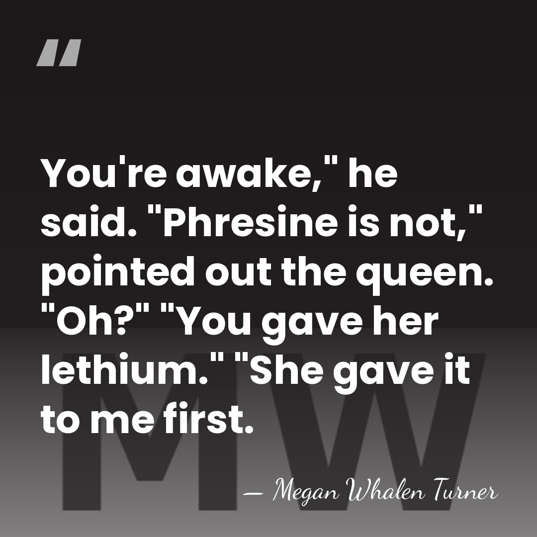 You're awake," he said. "Phresine is not," pointed out the queen. "Oh?"&hellip; - Megan Whalen Turner
