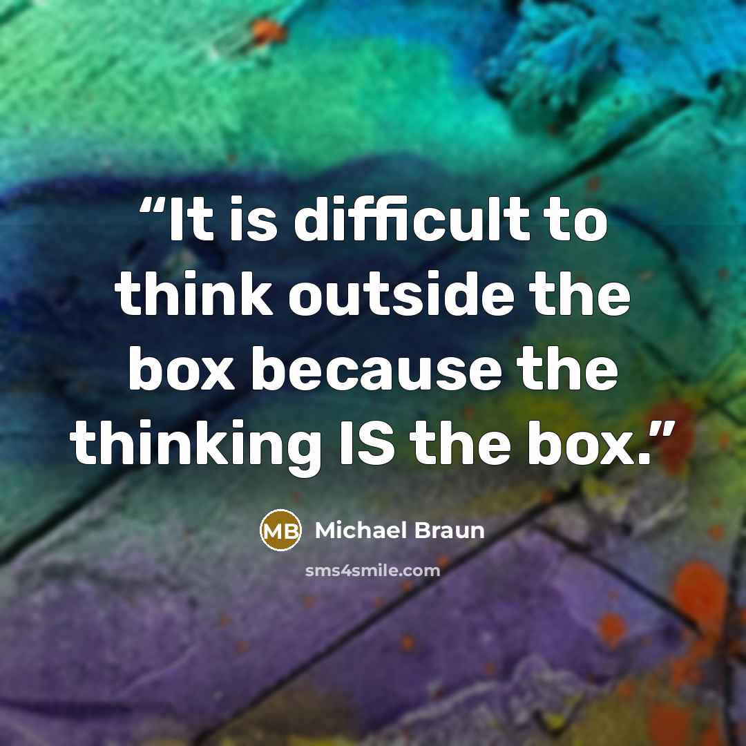“It is difficult to think outside the box because the thinking IS the box.” quote by Michael Braun