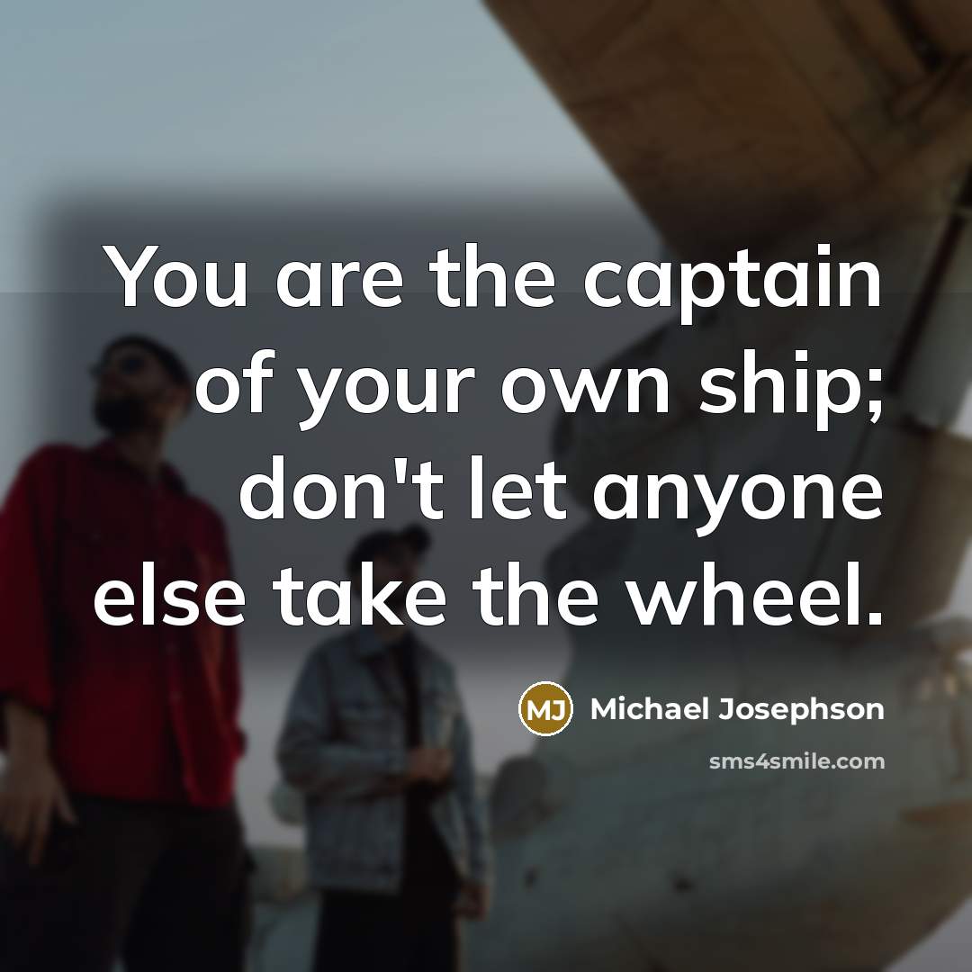 “You are the captain of your own ship; don't let anyone else take the wheel.” quote by Michael Josephson