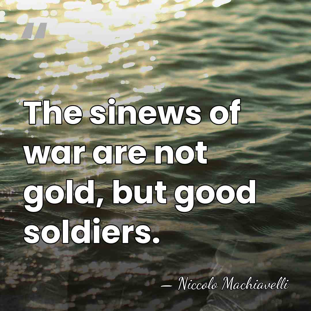 The sinews of war are not gold, but good soldiers. - Niccolo Machiavelli