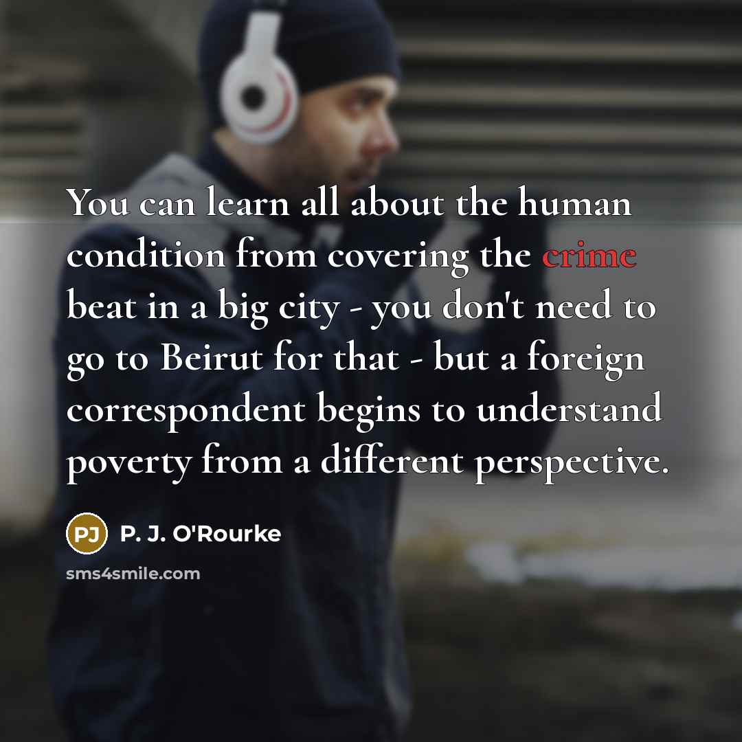 “You can learn all about the human condition from covering…” quote by P. J. O'Rourke