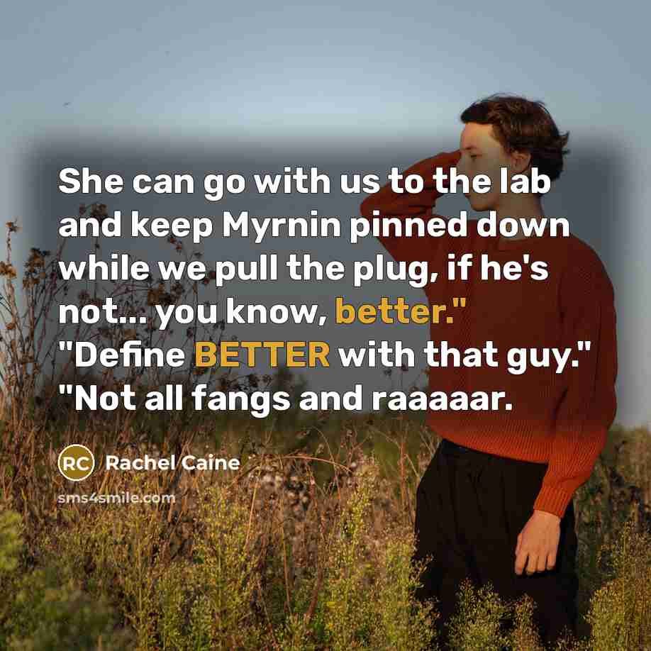 “She can go with us to the lab and keep Myrnin pinned down while we pull the plug, if he's not... you know, better." "Define BETTER with that guy." "Not all fangs and raaaaar.” quote by Rachel Caine