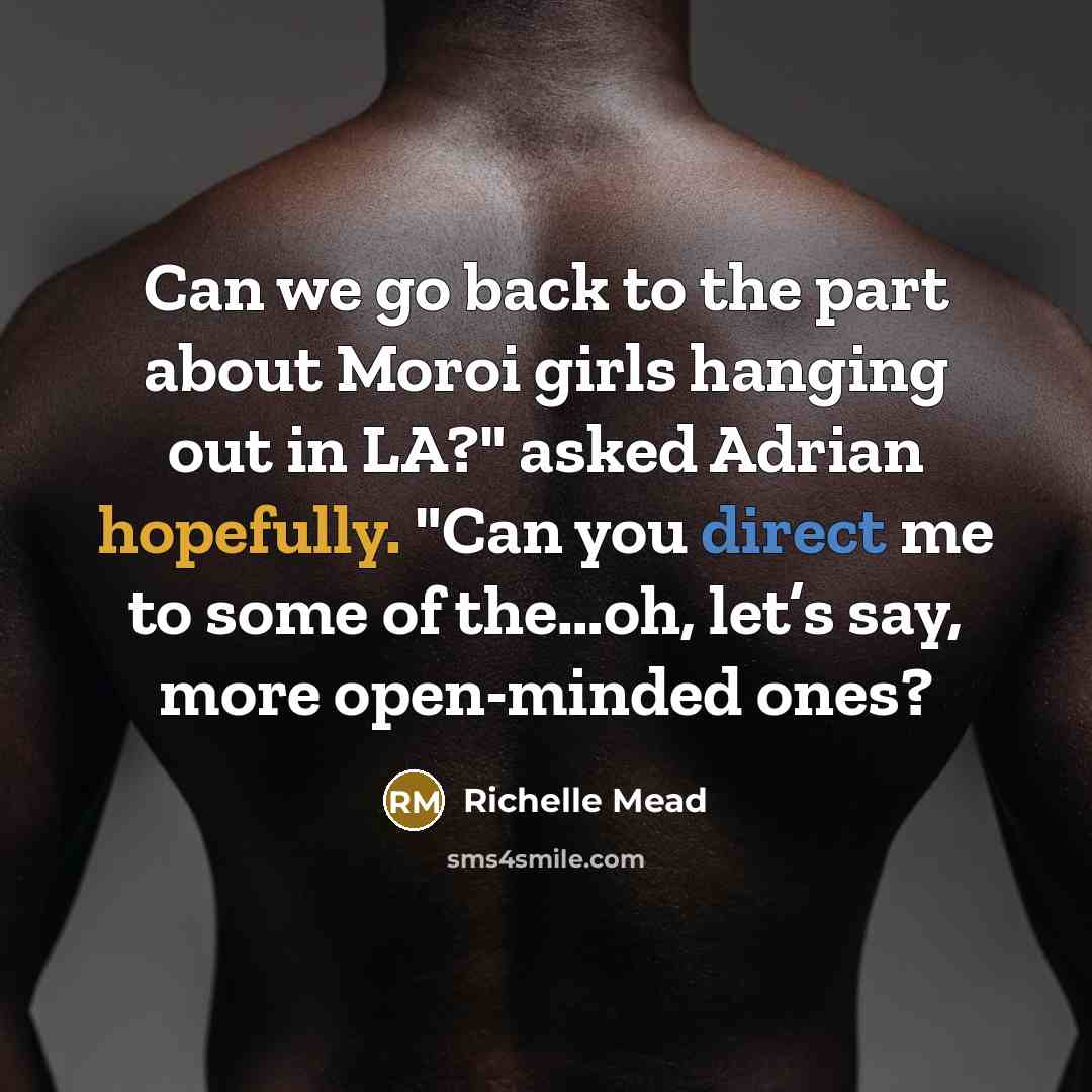 “Can we go back to the part about Moroi girls hanging out in LA?" asked Adrian hopefully. "Can you direct me to some of the…oh, let’s say, more open-minded ones?” quote by Richelle Mead