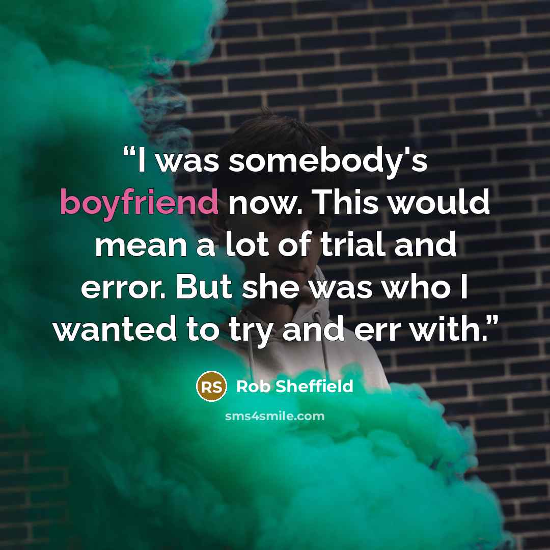 “I was somebody's boyfriend now. This would mean a lot of trial and error. But she was who I wanted to try and err with.” quote by Rob Sheffield