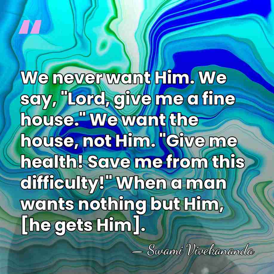We never want Him. We say, "Lord, give me a fine house."&hellip; - Swami Vivekananda