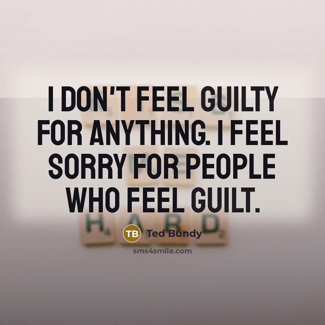 “I don't feel guilty for anything. I feel sorry for people who feel guilt.” quote by Ted Bundy