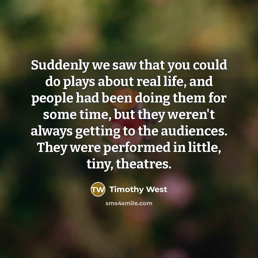 “Suddenly we saw that you could do plays about real…” quote by Timothy West