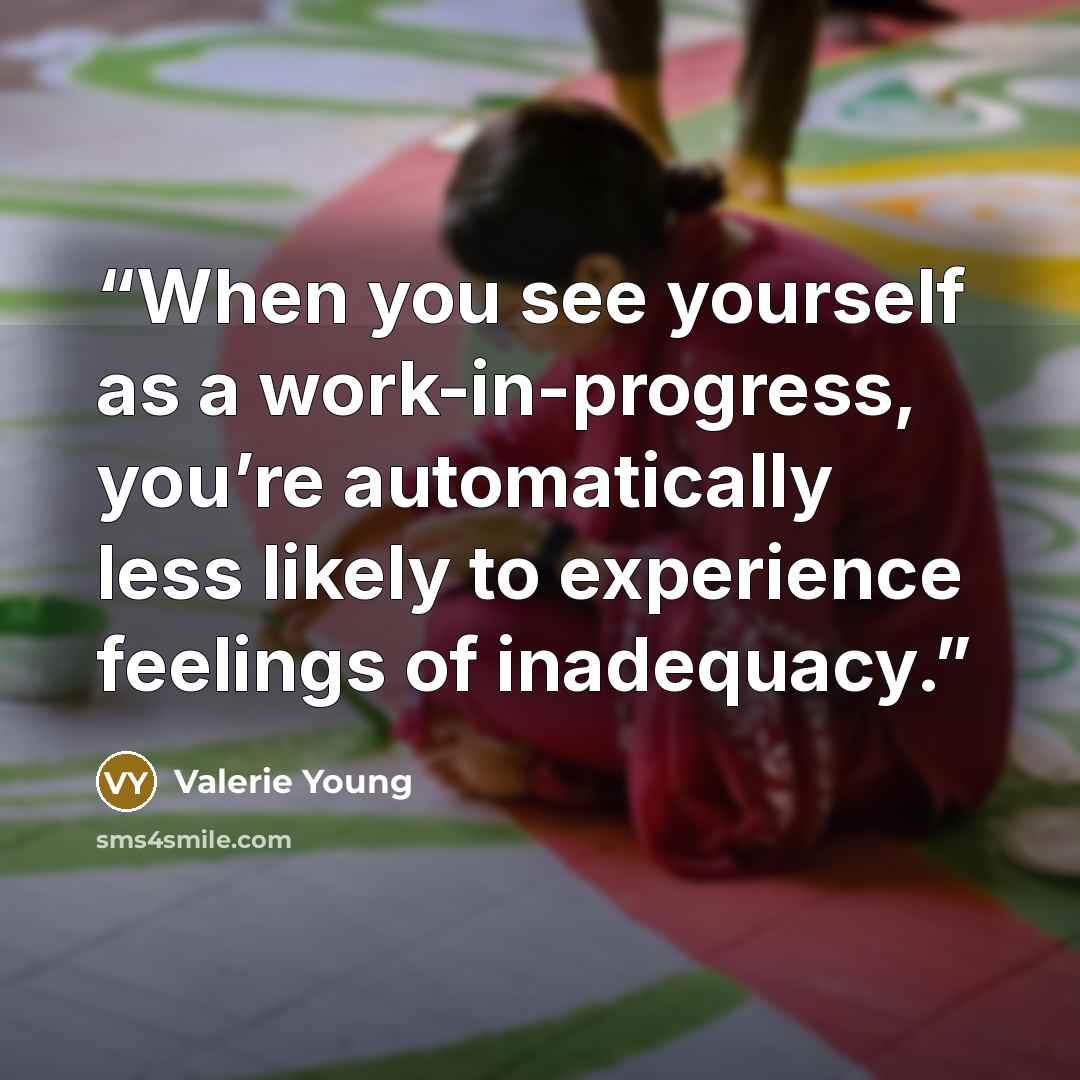 “When you see yourself as a work-in-progress, you’re automatically less likely to experience feelings of inadequacy.” quote by Valerie Young