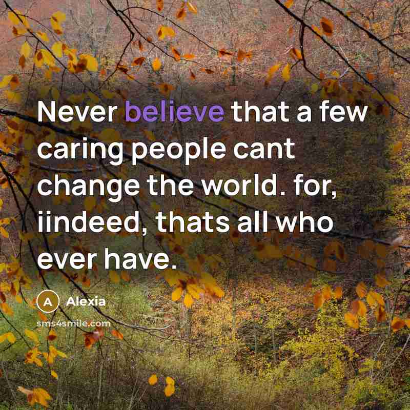 “Never believe that a few caring people cant change the world. for, iindeed, thats all who ever have.” quote by Alexia
