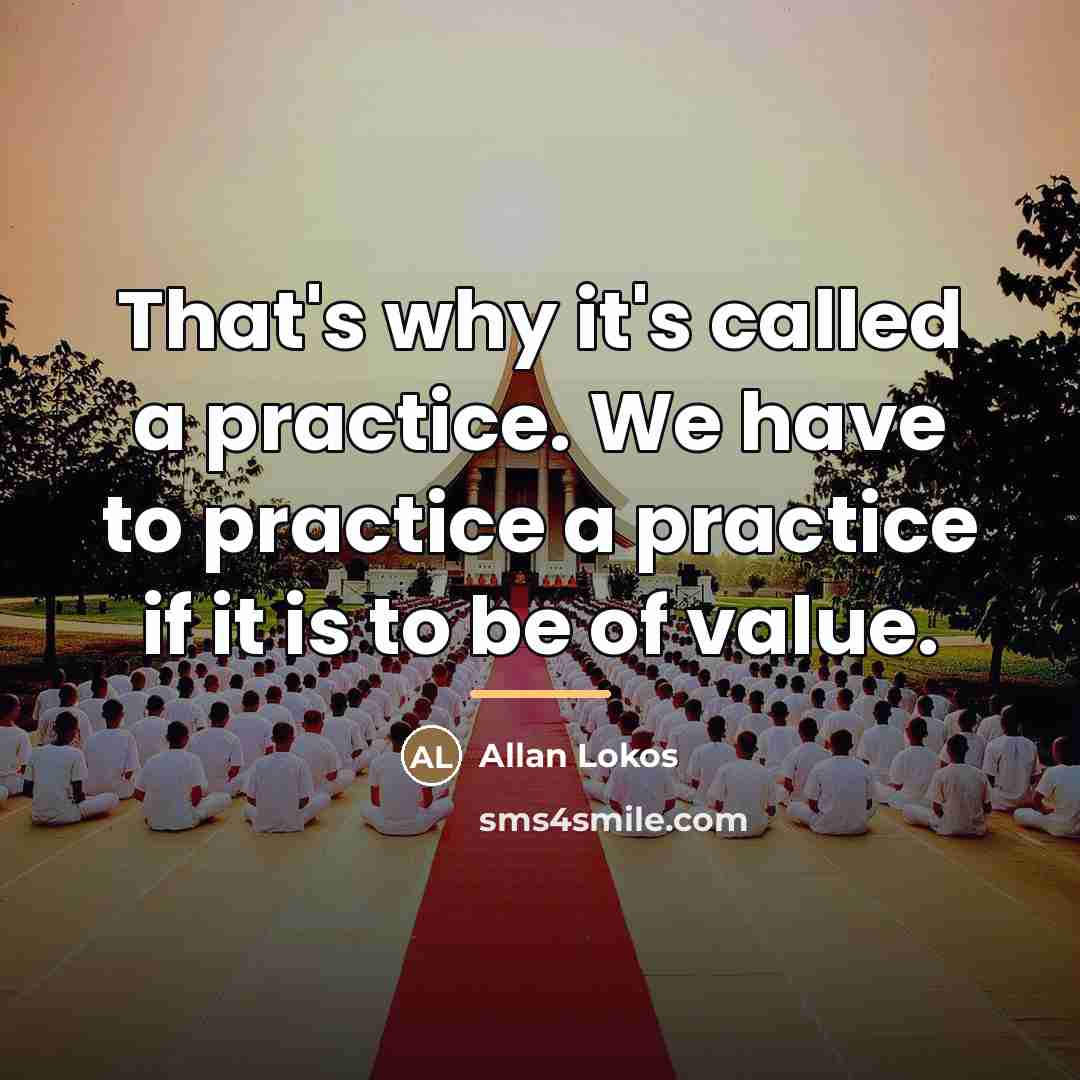 “That's why it's called a practice. We have to practice…” quote by Allan Lokos