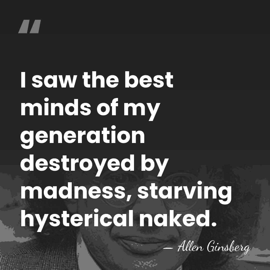 I saw the best minds of my generation destroyed by madness, starving&hellip; - Allen Ginsberg