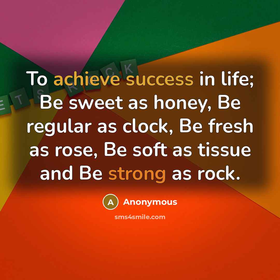 “To achieve success in life; Be sweet as honey, Be regular as clock, Be fresh as rose, Be soft as tissue and Be strong as rock.” quote by Anonymous