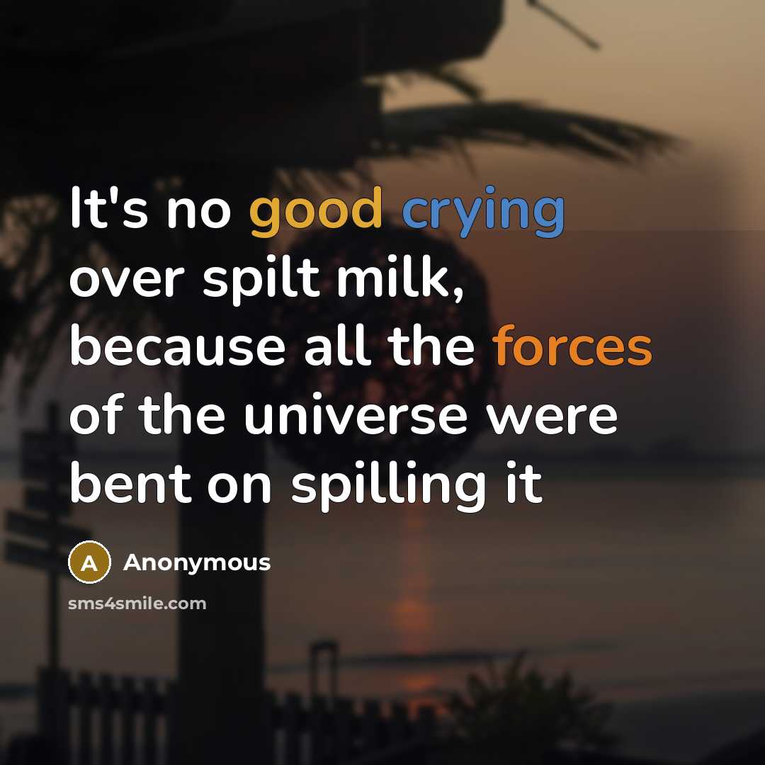 “It's no good crying over spilt milk, because all the forces of the universe were bent on spilling it” quote by Anonymous