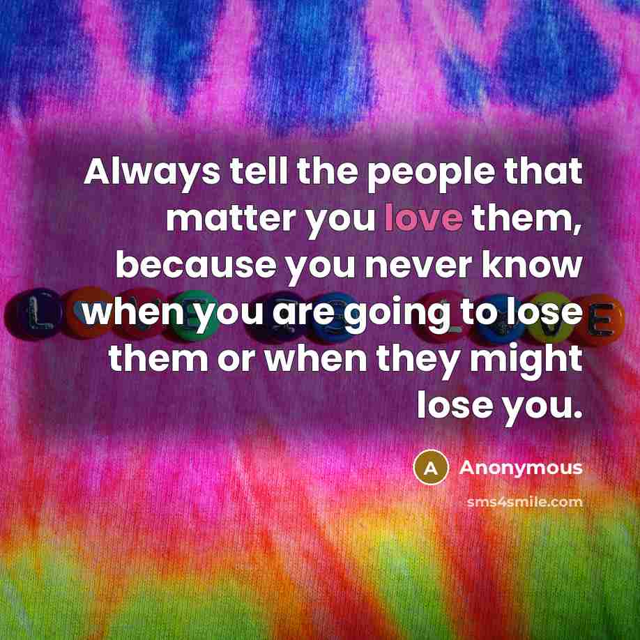 “Always tell the people that matter you love them, because…” quote by Anonymous