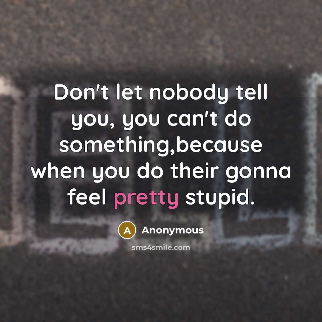 “Don't let nobody tell you, you can't do something,because when you do their gonna feel pretty stupid.” quote by Anonymous