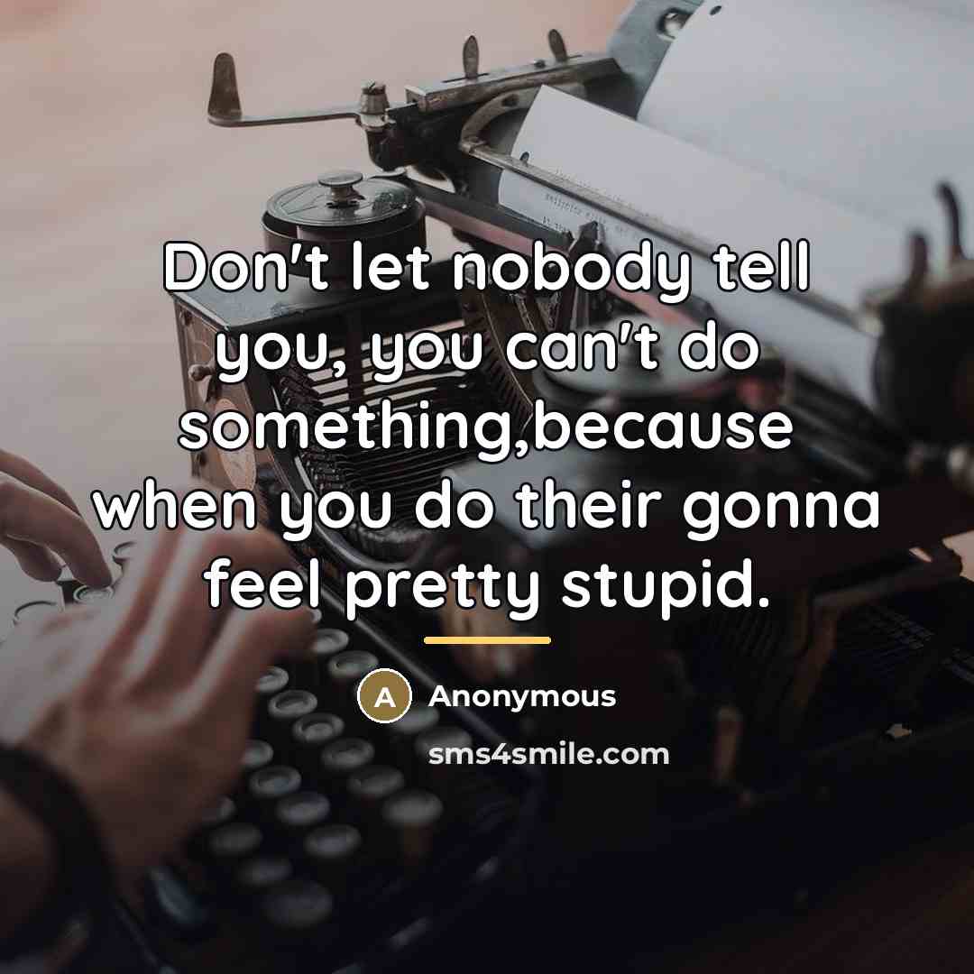 “Don't let nobody tell you, you can't do something,because when you do their gonna feel pretty stupid.” quote by Anonymous