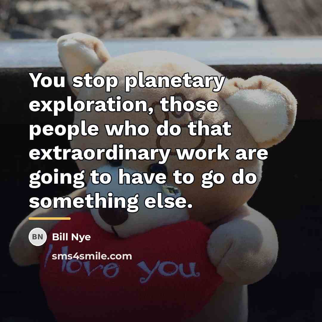 “You stop planetary exploration, those people who do that extraordinary…” quote by Bill Nye