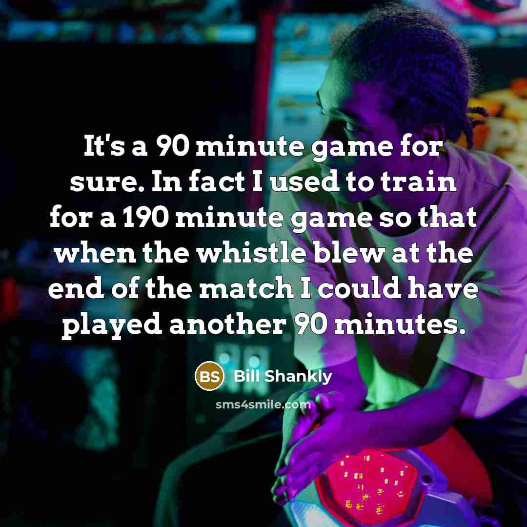 “It's a 90 minute game for sure. In fact I…” quote by Bill Shankly