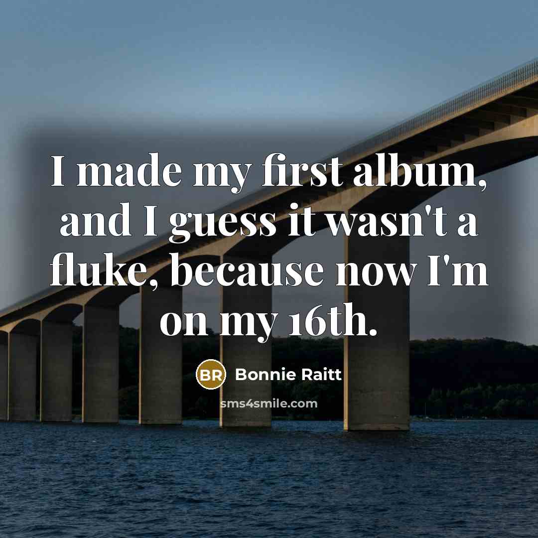 “I made my first album, and I guess it wasn't a fluke, because now I'm on my 16th.” quote by Bonnie Raitt