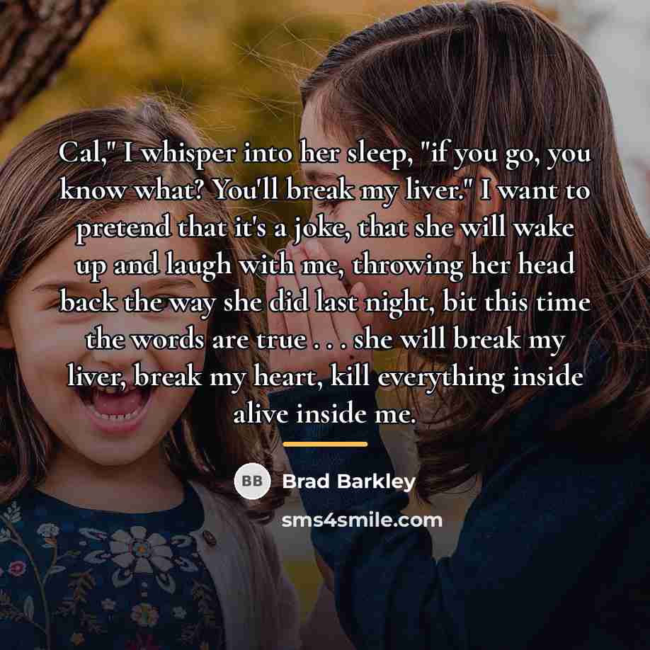“Cal," I whisper into her sleep, "if you go, you…” quote by Brad Barkley