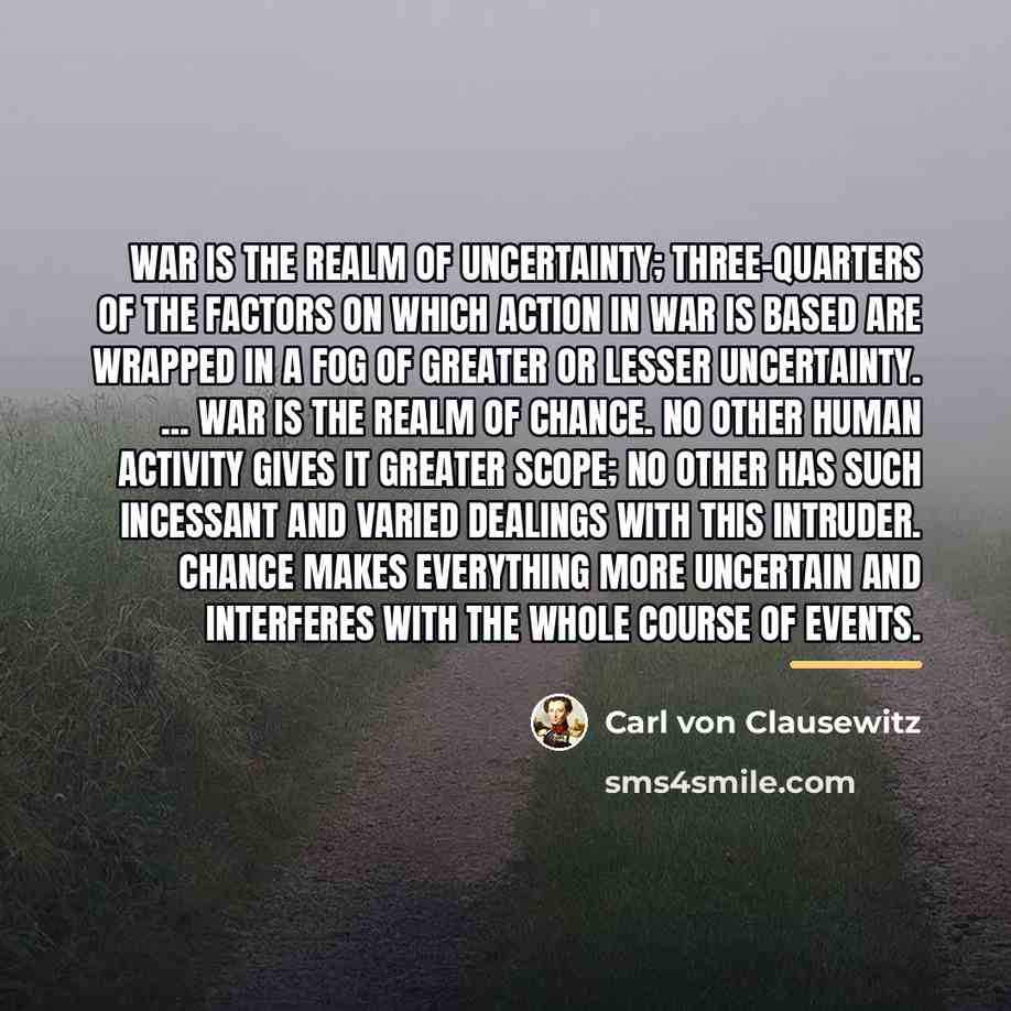 “War is the realm of uncertainty; three-quarters of the factors…” quote by Carl von Clausewitz