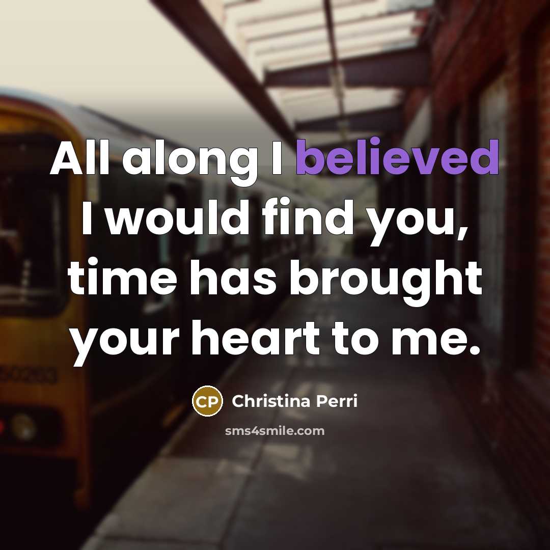 “All along I believed I would find you, time has brought your heart to me.” quote by Christina Perri