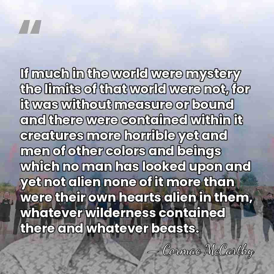 If much in the world were mystery the limits of that world&hellip; - Cormac McCarthy